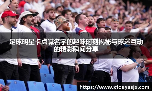 足球明星卡点喊名字的趣味时刻揭秘与球迷互动的精彩瞬间分享